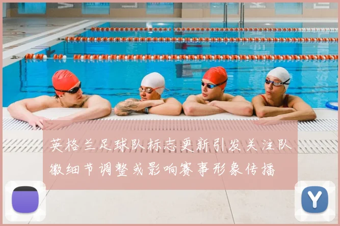 英格兰足球队标志更新引发关注队徽细节调整或影响赛事形象传播