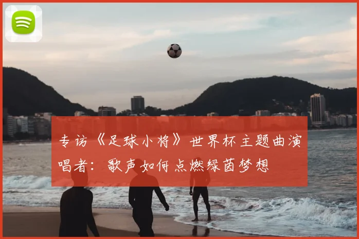 专访《足球小将》世界杯主题曲演唱者：歌声如何点燃绿茵梦想