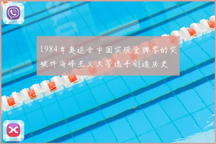 1984年奥运会中国实现金牌零的突破许海峰王义夫等选手创造历史