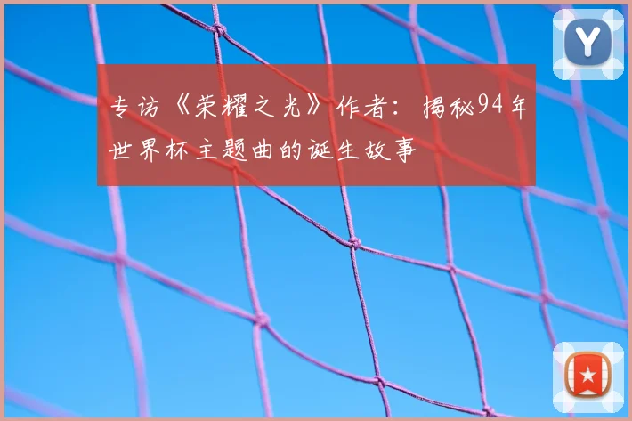 专访《荣耀之光》作者：揭秘94年世界杯主题曲的诞生故事