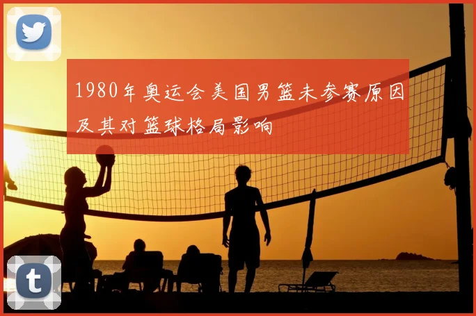 1980年奥运会美国男篮未参赛原因及其对篮球格局影响