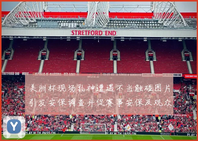 美洲杯现场乳神遭遇不当触碰图片引发安保调查并促赛事安保及观众管理检讨