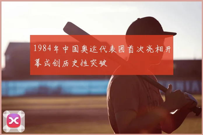 1984年中国奥运代表团首次亮相开幕式创历史性突破